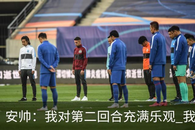 安帅：我对第二回合充满乐观 我们有5万球迷支持